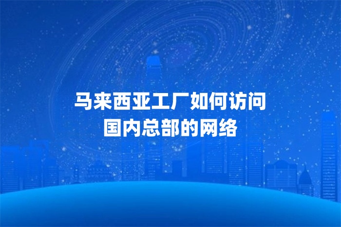 馬來西亞工廠如何訪問國(guó)內(nèi)總部的網(wǎng)絡(luò)