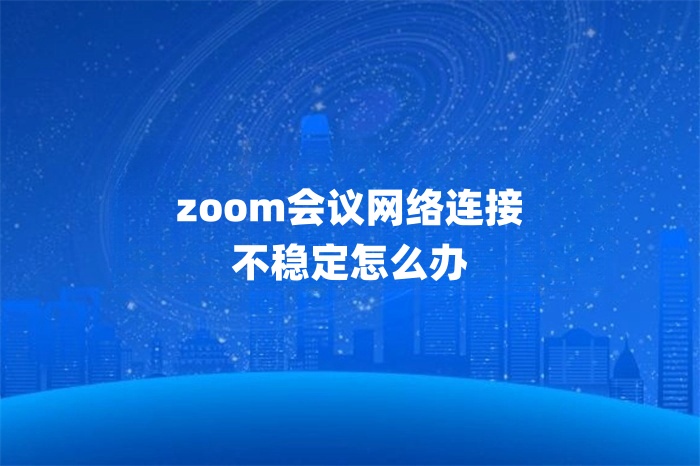 zoom會議網絡連接不穩定怎么辦