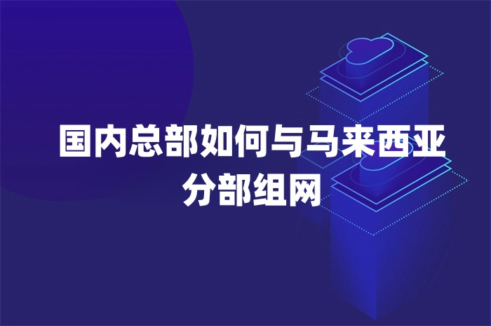 國內(nèi)總部如何與馬來西亞分部組網(wǎng)