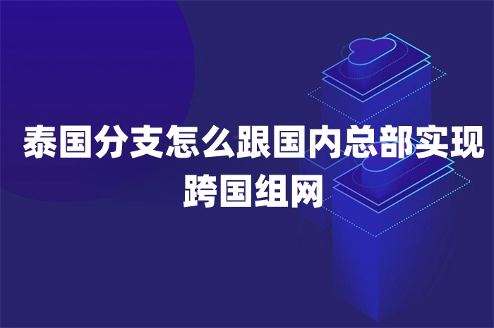 泰國(guó)分支怎么跟國(guó)內(nèi)總部實(shí)現(xiàn)跨國(guó)組網(wǎng)