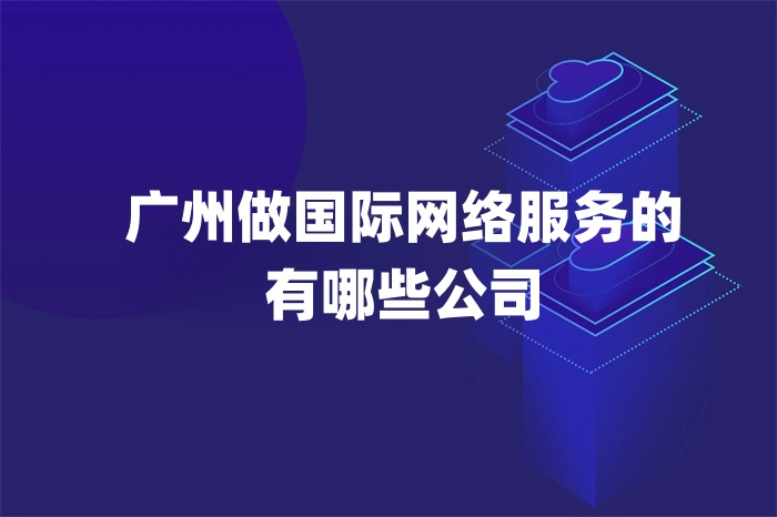 廣州做國際網絡服務的有哪些公司