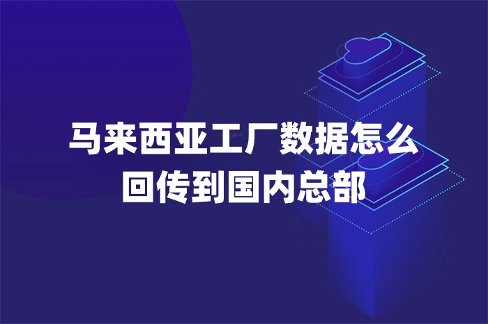 馬來西亞工廠數據怎么回傳到國內總部