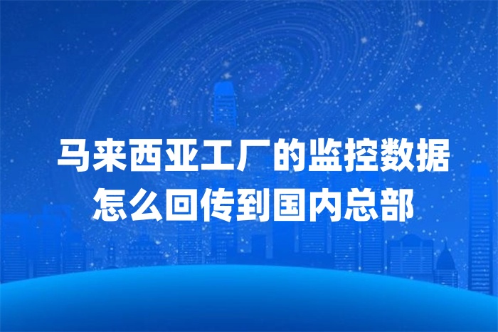 馬來西亞工廠的監(jiān)控數(shù)據(jù)怎么回傳到國內(nèi)總部
