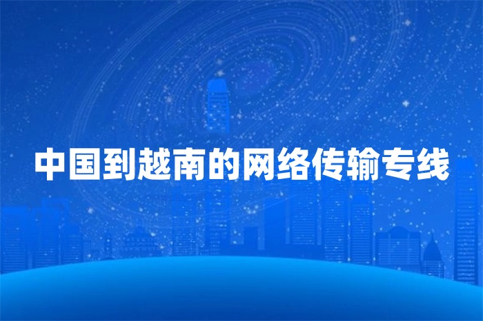 中國(guó)到越南的網(wǎng)絡(luò)傳輸專線