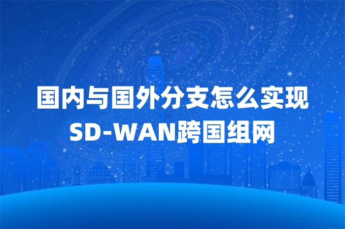 國內(nèi)與國外分支怎么實(shí)現(xiàn)SD-WAN跨國組網(wǎng)