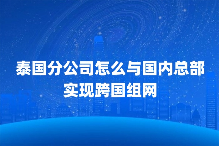 泰國分公司怎么與國內(nèi)總部實現(xiàn)跨國組網(wǎng)