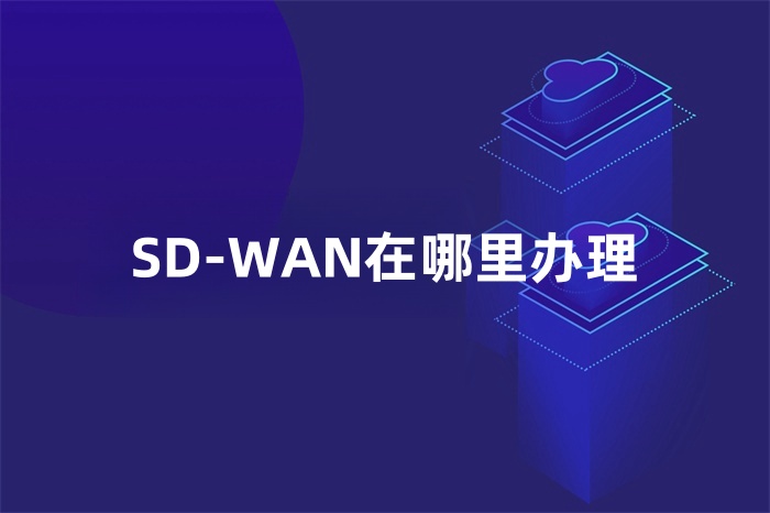 SD-WAN在哪里辦理 SD-WAN在哪里辦理