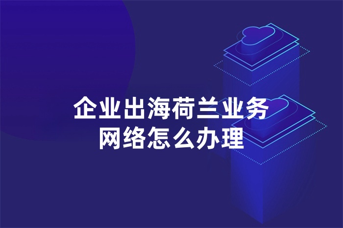 企業(yè)出海荷蘭業(yè)務(wù)網(wǎng)絡(luò)怎么辦理
