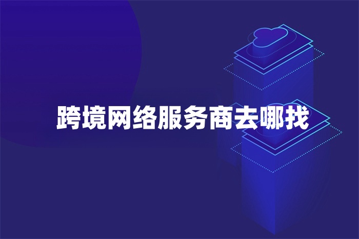 跨境網(wǎng)絡服務商去哪找